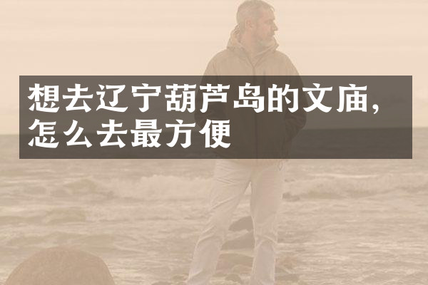 想去辽宁葫芦岛的文庙，怎么去最方便