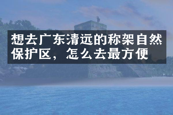 想去广东清远的称架自然保护区，怎么去最方便
