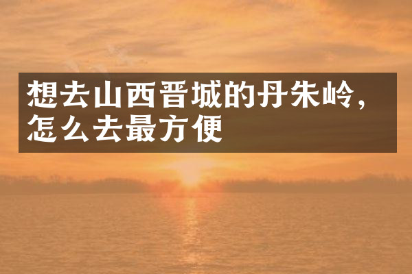 想去山西晋城的丹朱岭，怎么去最方便