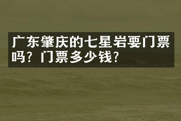 广东肇庆的七星岩要门票吗？门票多少钱？
