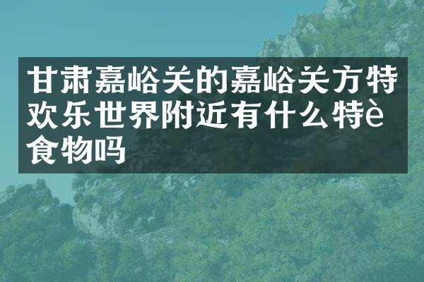 甘肃嘉峪关的嘉峪关方特欢乐世界附近有什么特色食物吗