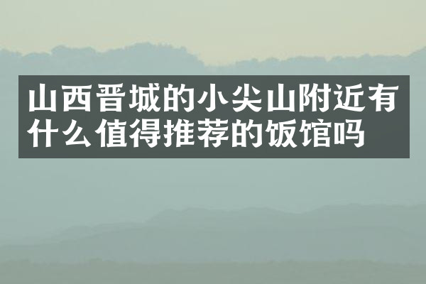 山西晋城的小尖山附近有什么值得推荐的饭馆吗