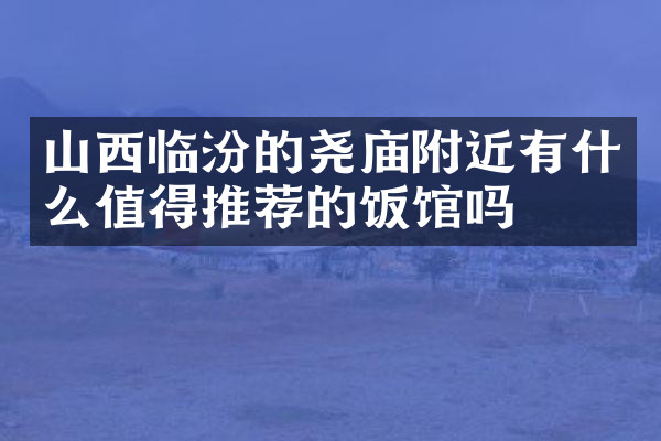 山西临汾的尧庙附近有什么值得推荐的饭馆吗