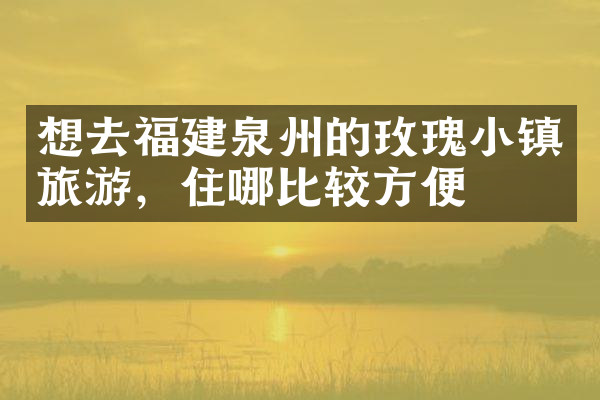 想去福建泉州的玫瑰小镇旅游，住哪比较方便