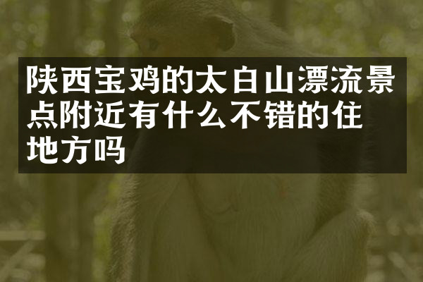 陕西宝鸡的太白山漂流景点附近有什么不错的住的地方吗