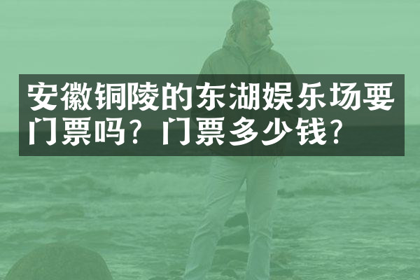 安徽铜陵的东湖娱乐场要门票吗？门票多少钱？
