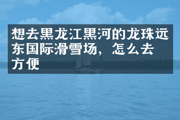 想去黑龙江黑河的龙珠远东国际滑雪场，怎么去最方便