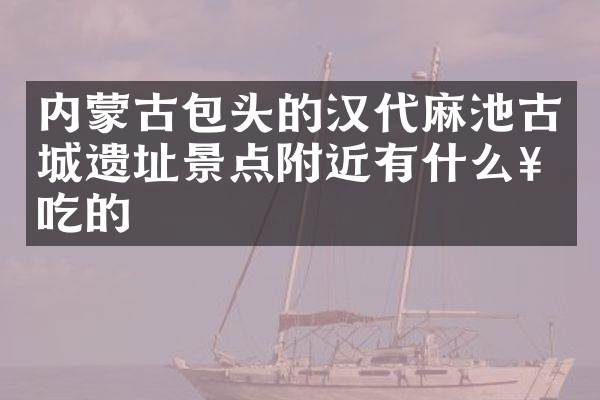 内蒙古包头的汉代麻池古城遗址景点附近有什么好吃的