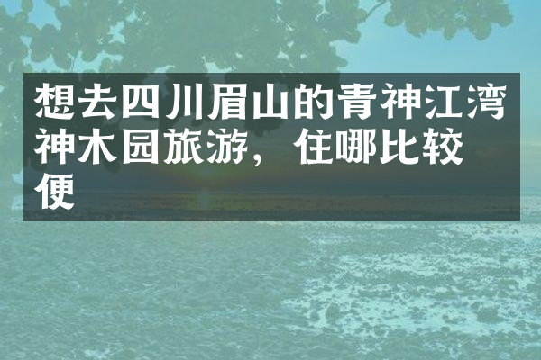 想去四川眉山的青神江湾神木园旅游，住哪比较方便