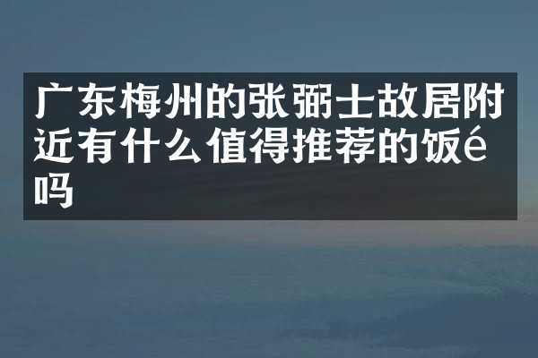 广东梅州的张弼士故居附近有什么值得推荐的饭馆吗