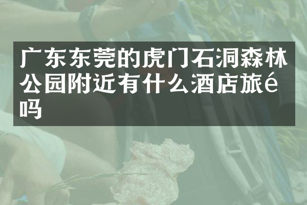 广东东莞的虎门石洞森林公园附近有什么酒店旅馆吗