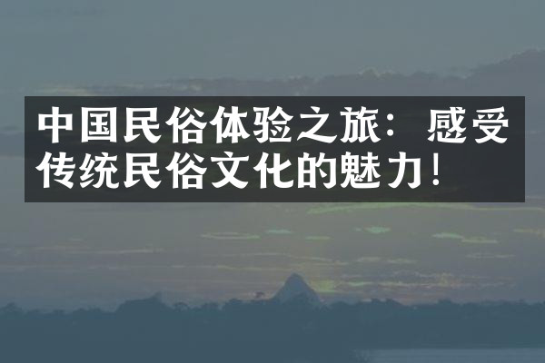 中国民俗体验之旅：感受传统民俗文化的魅力！