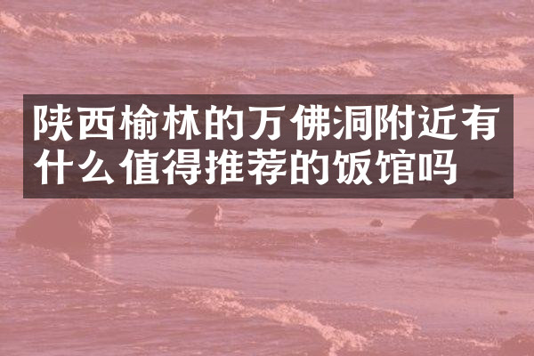 陕西榆林的万佛洞附近有什么值得推荐的饭馆吗