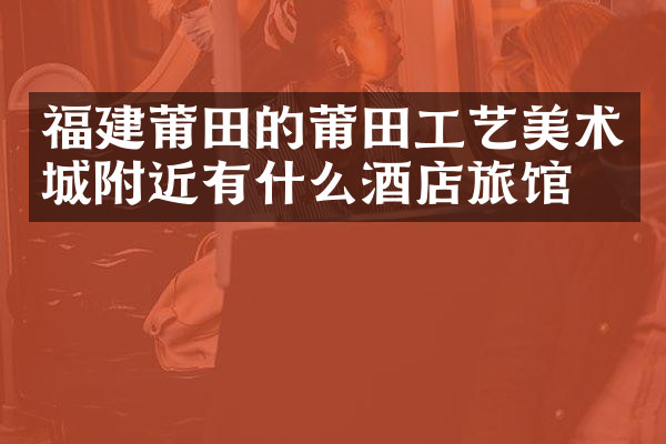 福建莆田的莆田工艺美术城附近有什么酒店旅馆吗