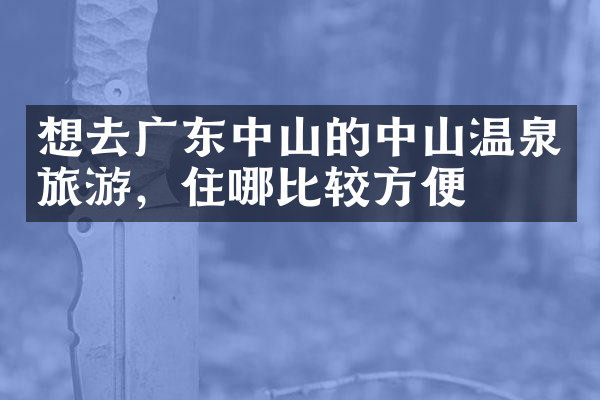 想去广东中山的中山温泉旅游，住哪比较方便