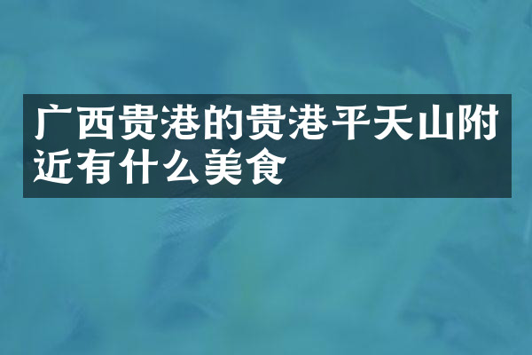 广西贵港的贵港平天山附近有什么美食