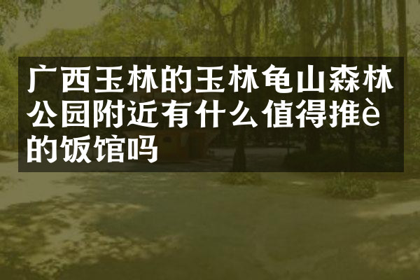 广西玉林的玉林龟山森林公园附近有什么值得推荐的饭馆吗