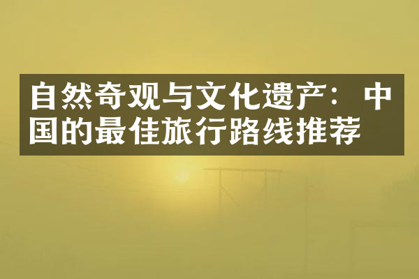 自然奇观与文化遗产：中国的最佳旅行路线推荐