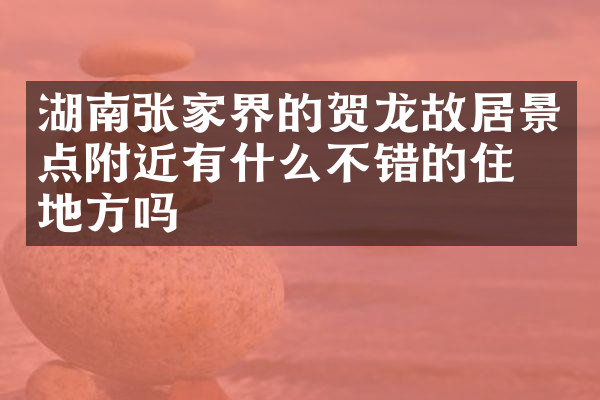 湖南张家界的贺龙故居景点附近有什么不错的住的地方吗