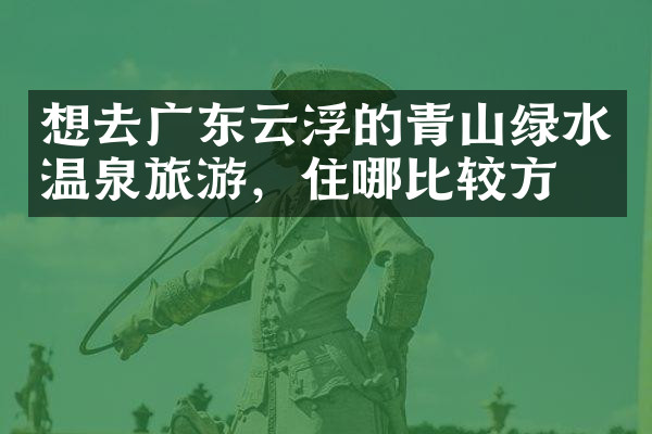 想去广东云浮的青山绿水温泉旅游，住哪比较方便