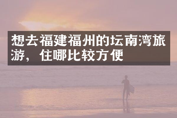 想去福建福州的坛南湾旅游，住哪比较方便