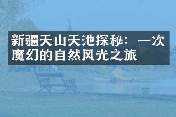 新疆天山天池探秘：一次魔幻的自然风光之旅