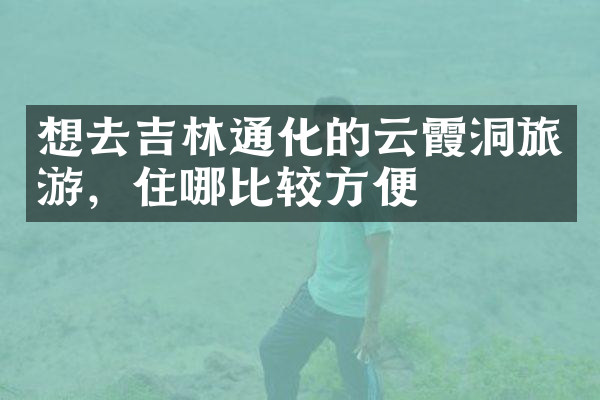 想去吉林通化的云霞洞旅游，住哪比较方便
