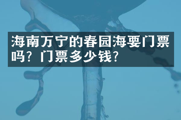 海南万宁的春园海要门票吗？门票多少钱？