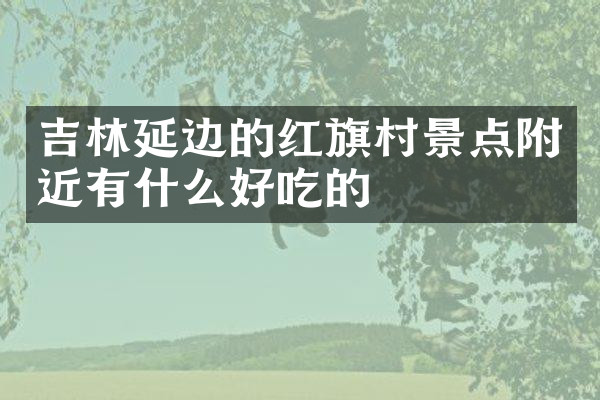 吉林延边的红旗村景点附近有什么好吃的