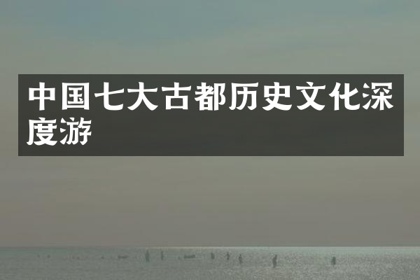 中国七大古都历史文化深度游