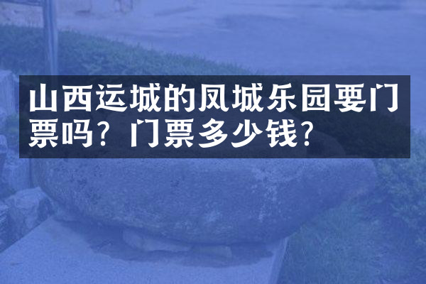 山西运城的凤城乐园要门票吗？门票多少钱？