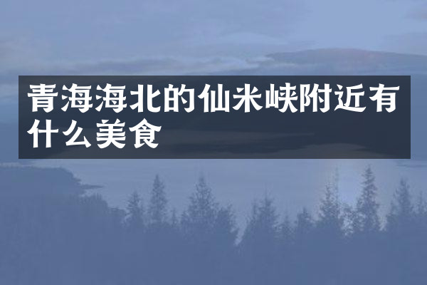 青海海北的仙米峡附近有什么美食