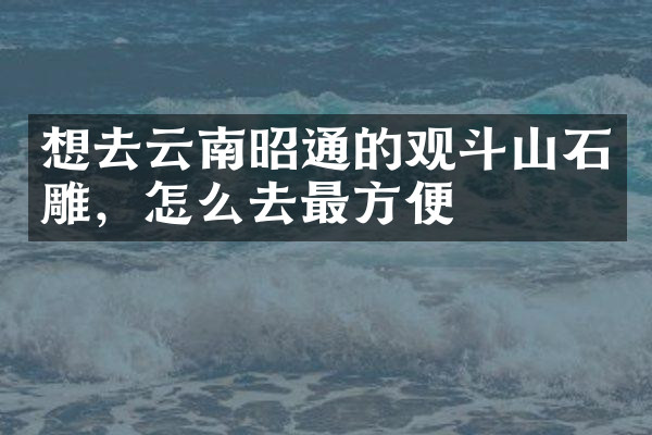 想去云南昭通的观斗山石雕，怎么去最方便