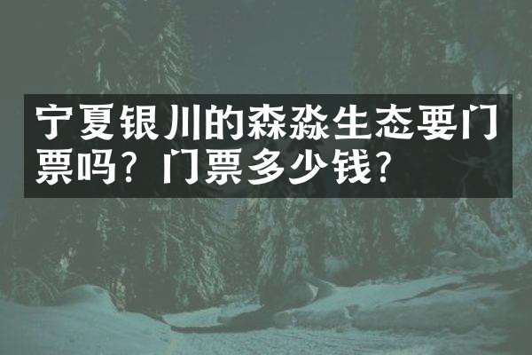 宁夏银川的森淼生态要门票吗？门票多少钱？