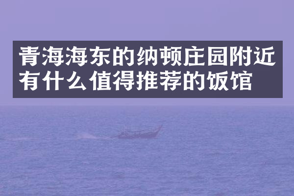 青海海东的纳顿庄园附近有什么值得推荐的饭馆吗