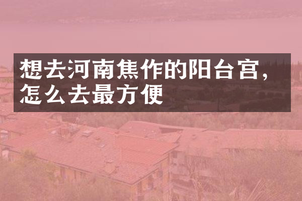 想去河南焦作的阳台宫，怎么去最方便