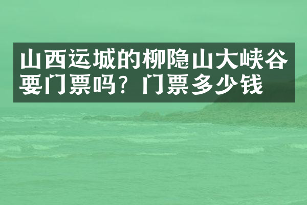 山西运城的柳隐山大峡谷要门票吗？门票多少钱？
