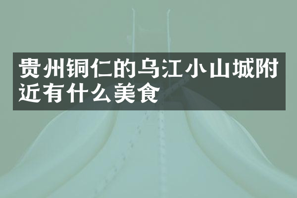 贵州铜仁的乌江小山城附近有什么美食