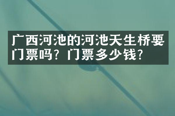 广西河池的河池天生桥要门票吗？门票多少钱？