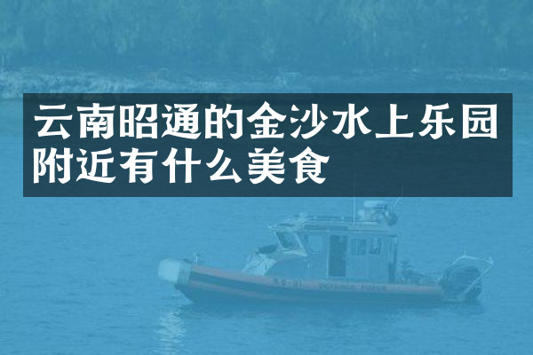 云南昭通的金沙水上乐园附近有什么美食