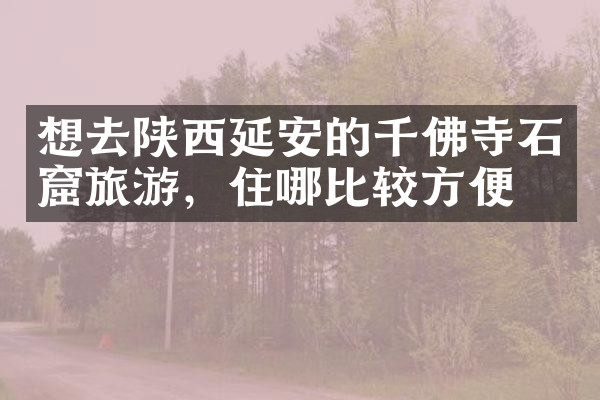 想去陕西延安的千佛寺石窟旅游，住哪比较方便
