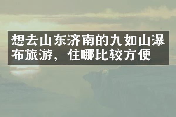 想去山东济南的九如山瀑布旅游，住哪比较方便