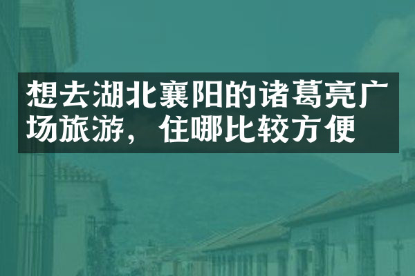 想去湖北襄阳的诸葛亮广场旅游，住哪比较方便
