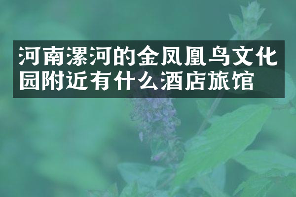 河南漯河的金凤凰鸟文化园附近有什么酒店旅馆吗
