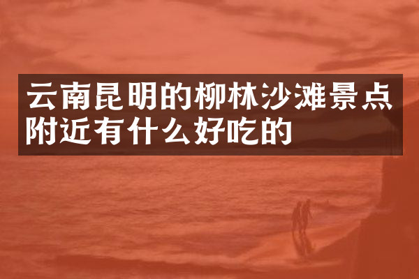 云南昆明的柳林沙滩景点附近有什么好吃的