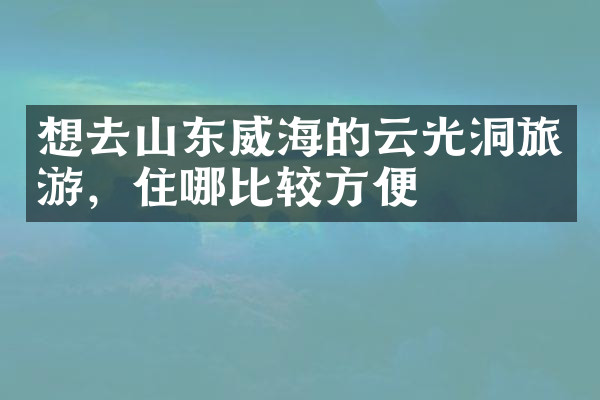 想去山东威海的云光洞旅游，住哪比较方便