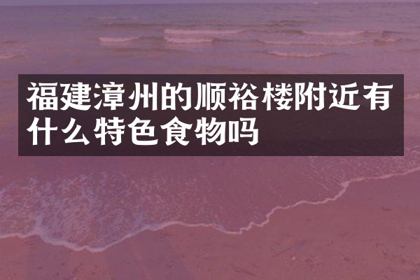 福建漳州的顺裕楼附近有什么特色食物吗