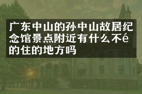 广东中山的孙中山故居纪念馆景点附近有什么不错的住的地方吗