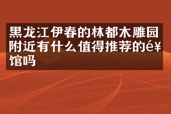黑龙江伊春的林都木雕园附近有什么值得推荐的饭馆吗