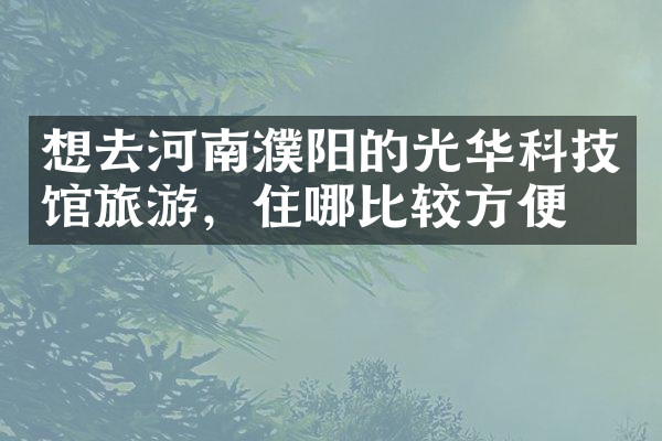 想去河南濮阳的光华科技馆旅游，住哪比较方便